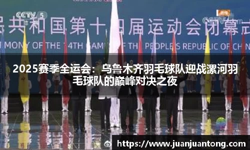 2025赛季全运会：乌鲁木齐羽毛球队迎战漯河羽毛球队的巅峰对决之夜